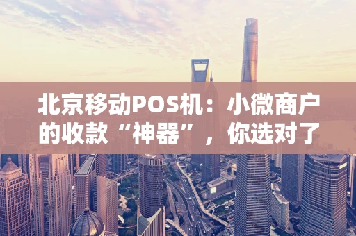 北京移动POS机:小微商户的收款“神器”,你选对了吗? 北京移动POS机:小微商户的收款“神器”,你选对了吗?