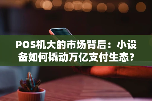 POS机大的市场背后：小设备如何撬动万亿支付生态？