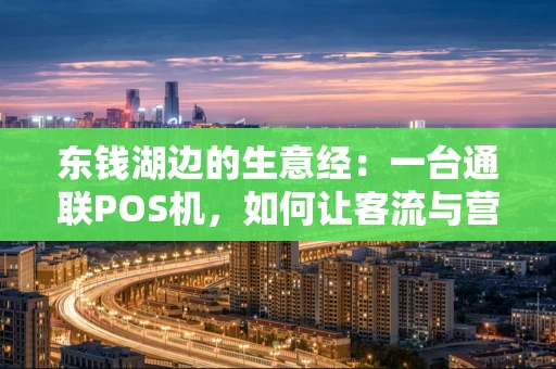 东钱湖边的生意经:一台通联POS机,如何让客流与营收都“活”起来? 东钱湖边的生意经:一台通联POS机,如何让客流与营收都“活”起来?