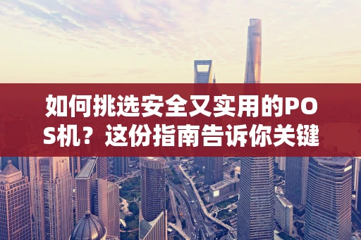 如何挑选安全又实用的POS机？这份指南告诉你关键点