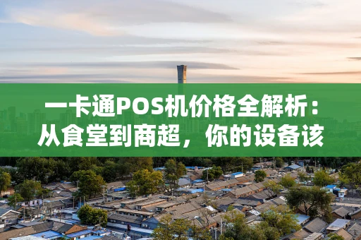 一卡通POS机价格全解析：从食堂到商超，你的设备该怎么选？