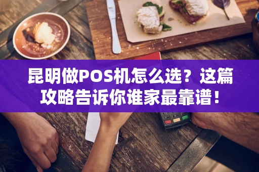 昆明做POS机怎么选？这篇攻略告诉你谁家最靠谱！