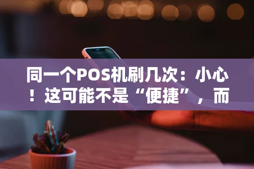 同一个POS机刷几次：小心！这可能不是“便捷”，而是“风险”
