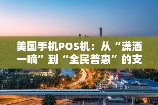 美国手机POS机:从“潇洒一嘀”到“全民普惠”的支付革命 美国手机POS机:从“潇洒一嘀”到“全民普惠”的支付革命