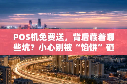 POS机免费送,背后藏着哪些坑?小心别被“馅饼”砸晕! POS机免费送,背后藏着哪些坑?小心别被“馅饼”砸晕!