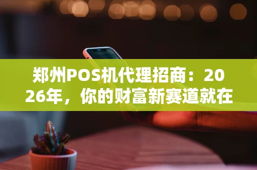郑州POS机代理招商：2026年，你的财富新赛道就在这里！