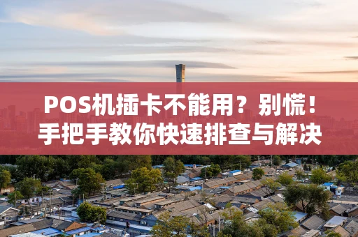 POS机插卡不能用?别慌!手把手教你快速排查与解决 POS机插卡不能用?别慌!手把手教你快速排查与解决