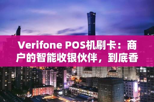 Verifone POS机刷卡:商户的智能收银伙伴,到底香不香? Verifone POS机刷卡:商户的智能收银伙伴,到底香不香?