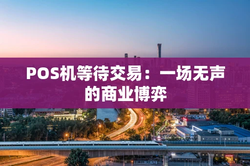POS机等待交易:一场无声的商业博弈 POS机等待交易:一场无声的商业博弈