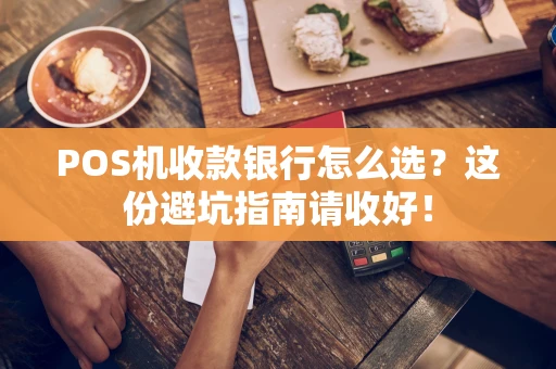 POS机收款银行怎么选?这份避坑指南请收好! POS机收款银行怎么选?这份避坑指南请收好!