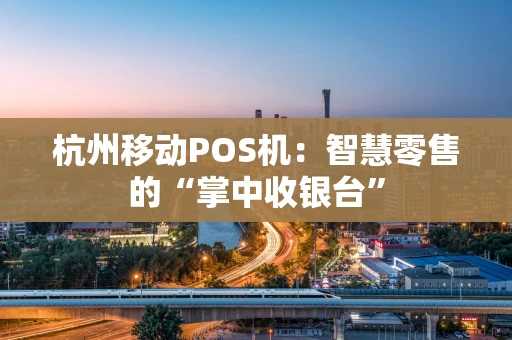 杭州移动POS机:智慧零售的“掌中收银台” 杭州移动POS机:智慧零售的“掌中收银台”
