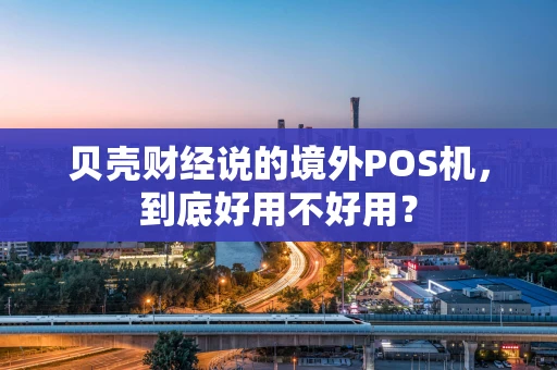 贝壳财经说的境外POS机,到底好用不好用? 贝壳财经说的境外POS机,到底好用不好用?