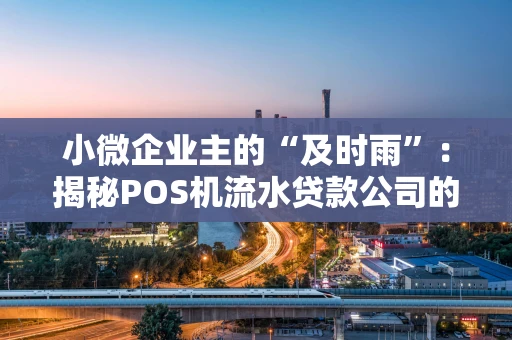 小微企业主的“及时雨”:揭秘POS机流水贷款公司的生意经 小微企业主的“及时雨”:揭秘POS机流水贷款公司的生意经