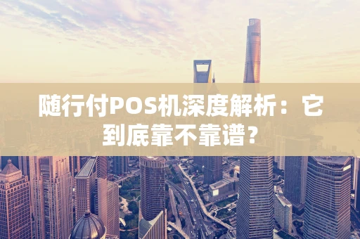 随行付POS机深度解析:它到底靠不靠谱? 随行付POS机深度解析:它到底靠不靠谱?