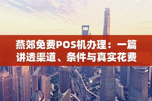 燕郊免费POS机办理:一篇讲透渠道、条件与真实花费 燕郊免费POS机办理:一篇讲透渠道、条件与真实花费