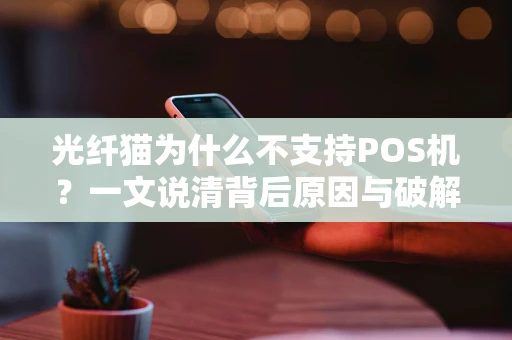 光纤猫为什么不支持POS机?一文说清背后原因与破解之道 光纤猫为什么不支持POS机?一文说清背后原因与破解之道
