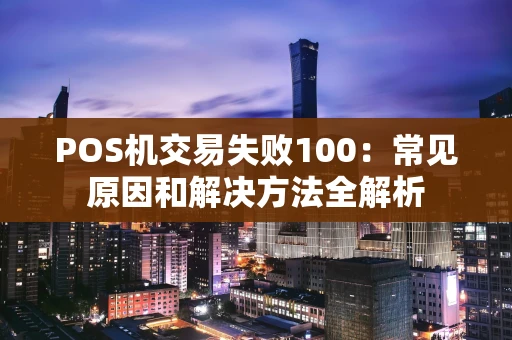 POS机交易失败100:常见原因和解决方法全解析 POS机交易失败100:常见原因和解决方法全解析