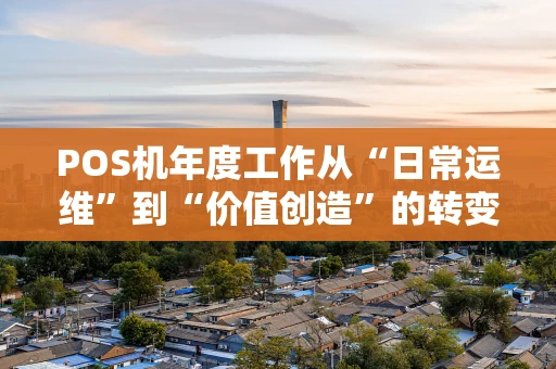 POS机年度工作从“日常运维”到“价值创造”的转变之路 POS机年度工作从“日常运维”到“价值创造”的转变之路