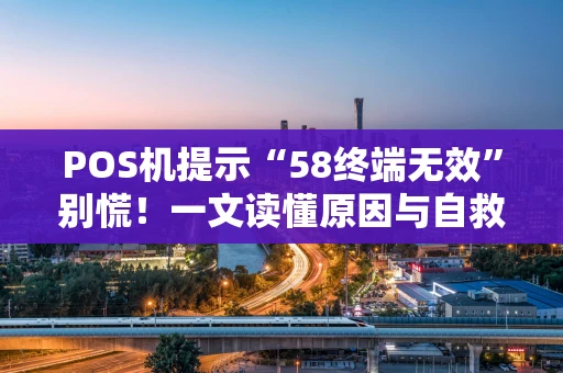 POS机提示“58终端无效”别慌!一文读懂原因与自救指南 POS机提示“58终端无效”别慌!一文读懂原因与自救指南