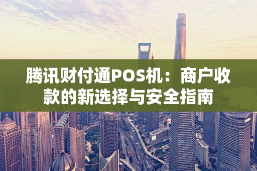 腾讯财付通POS机:商户收款的新选择与安全指南 腾讯财付通POS机:商户收款的新选择与安全指南