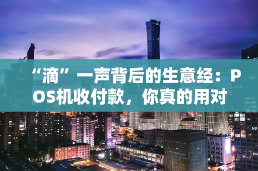 “滴”一声背后的生意经:POS机收付款,你真的用对了吗? “滴”一声背后的生意经:POS机收付款,你真的用对了吗?