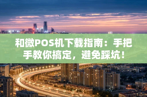 和微POS机下载指南:手把手教你搞定,避免踩坑! 和微POS机下载指南:手把手教你搞定,避免踩坑!