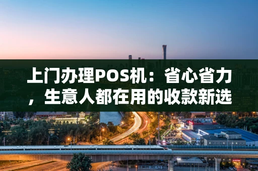 上门办理POS机:省心省力,生意人都在用的收款新选择 上门办理POS机:省心省力,生意人都在用的收款新选择
