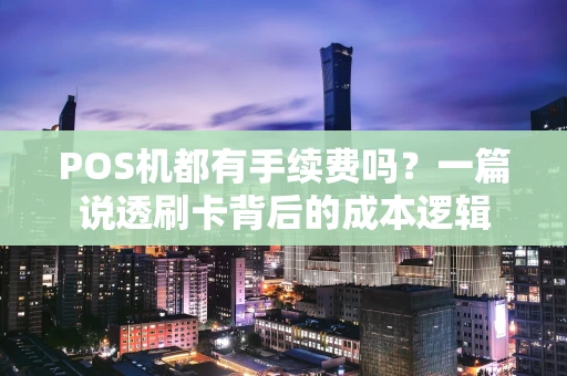 POS机都有手续费吗?一篇说透刷卡背后的成本逻辑 POS机都有手续费吗?一篇说透刷卡背后的成本逻辑