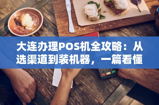 大连办理POS机全攻略:从选渠道到装机器,一篇看懂 大连办理POS机全攻略:从选渠道到装机器,一篇看懂