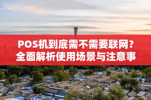 POS机到底需不需要联网?全面解析使用场景与注意事项 POS机到底需不需要联网?全面解析使用场景与注意事项
