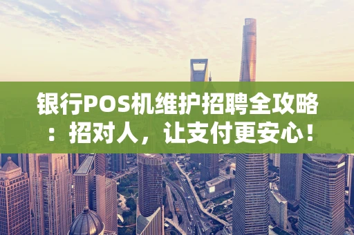 银行POS机维护招聘全攻略:招对人,让支付更安心! 银行POS机维护招聘全攻略:招对人,让支付更安心!