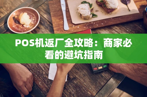 POS机返厂全攻略:商家必看的避坑指南 POS机返厂全攻略:商家必看的避坑指南