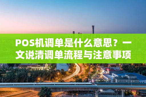 POS机调单是什么意思?一文说清调单流程与注意事项 POS机调单是什么意思?一文说清调单流程与注意事项