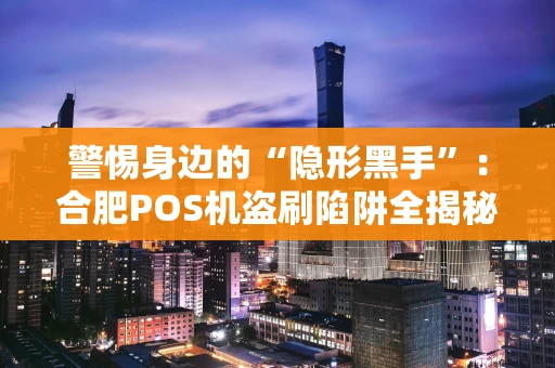 警惕身边的“隐形黑手”:合肥POS机盗刷陷阱全揭秘 警惕身边的“隐形黑手”:合肥POS机盗刷陷阱全揭秘
