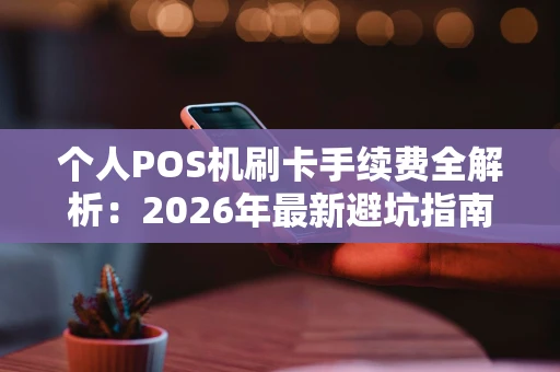 个人POS机刷卡手续费全解析:2026年最新避坑指南 个人POS机刷卡手续费全解析:2026年最新避坑指南