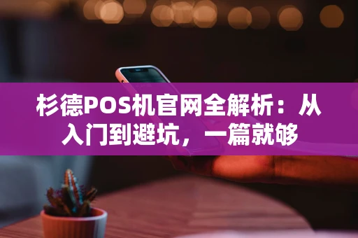杉德POS机官网全解析:从入门到避坑,一篇就够 杉德POS机官网全解析:从入门到避坑,一篇就够