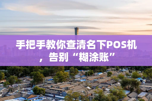 手把手教你查清名下POS机,告别“糊涂账” 手把手教你查清名下POS机,告别“糊涂账”
