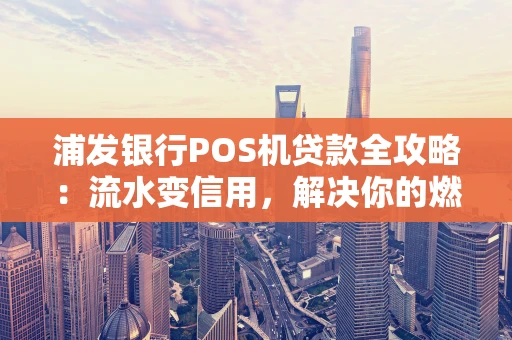 浦发银行POS机贷款全攻略:流水变信用,解决你的燃眉之急 浦发银行POS机贷款全攻略:流水变信用,解决你的燃眉之急