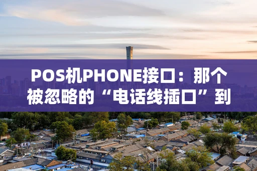 POS机PHONE接口:那个被忽略的“电话线插口”到底有多重要? POS机PHONE接口:那个被忽略的“电话线插口”到底有多重要?