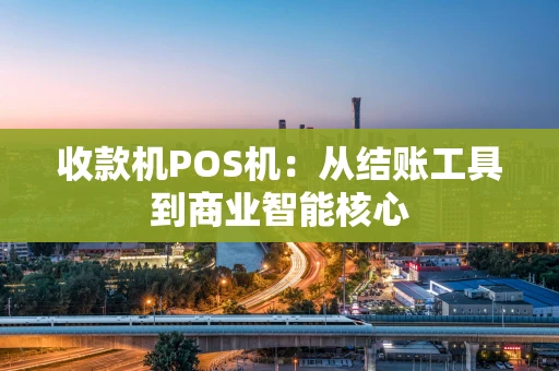 收款机POS机:从结账工具到商业智能核心 收款机POS机:从结账工具到商业智能核心