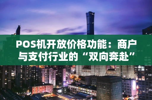 POS机开放价格功能:商户与支付行业的“双向奔赴” POS机开放价格功能:商户与支付行业的“双向奔赴”