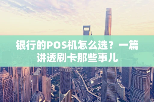 银行的POS机怎么选?一篇讲透刷卡那些事儿 银行的POS机怎么选?一篇讲透刷卡那些事儿