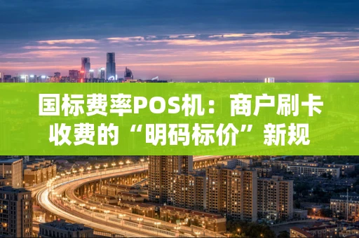 国标费率POS机:商户刷卡收费的“明码标价”新规 国标费率POS机:商户刷卡收费的“明码标价”新规
