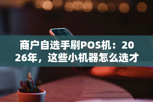 商户自选手刷POS机:2026年,这些小机器怎么选才不踩坑? 商户自选手刷POS机:2026年,这些小机器怎么选才不踩坑?