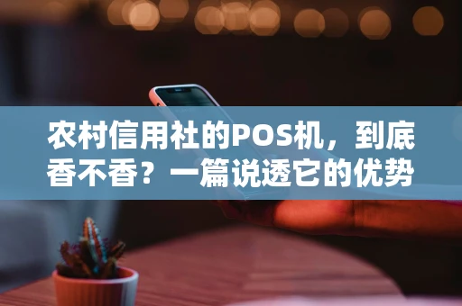 农村信用社的POS机,到底香不香?一篇说透它的优势与选择 农村信用社的POS机,到底香不香?一篇说透它的优势与选择