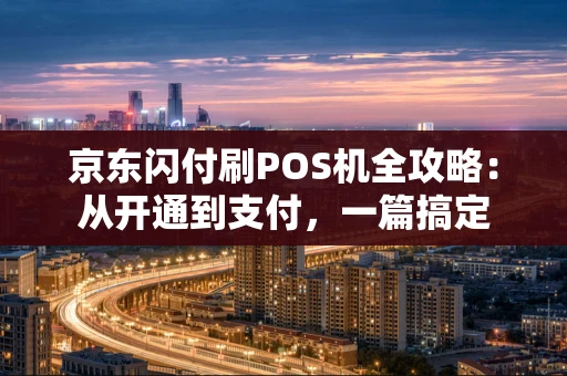 京东闪付刷POS机全攻略:从开通到支付,一篇搞定 京东闪付刷POS机全攻略:从开通到支付,一篇搞定