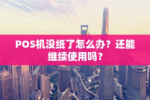POS机没纸了怎么办?还能继续使用吗? POS机没纸了怎么办?还能继续使用吗?