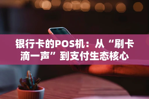 银行卡的POS机:从“刷卡滴一声”到支付生态核心 银行卡的POS机:从“刷卡滴一声”到支付生态核心