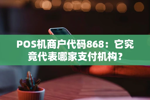 POS机商户代码868:它究竟代表哪家支付机构? POS机商户代码868:它究竟代表哪家支付机构?