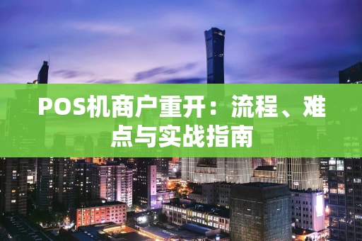 POS机商户重开:流程、难点与实战指南 POS机商户重开:流程、难点与实战指南